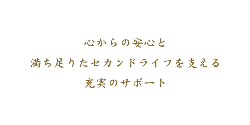 心からの安心と満ち足りたセカンドライフを支える充実のサポート